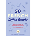 50 French Coffee Breaks: Short Activities to Improve Your French One Cup at a Time
