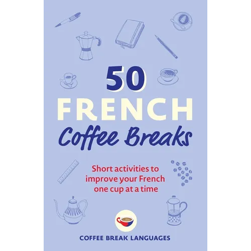 50 French Coffee Breaks: Short Activities to Improve Your French One Cup at a Time