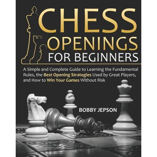Chess Opening for Beginners: A Simple and Complete Guide to Learning the Fundamental Rules, the Best Opening Strategies Used by Great Players, and