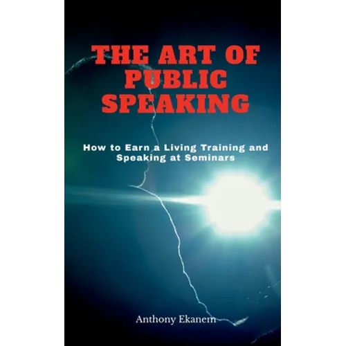 The Art of Public Speaking: How to Earn a Living Training and Speaking at Seminars
