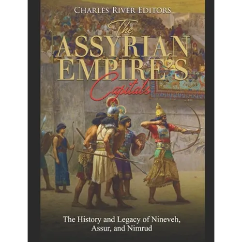 The Assyrian Empire's Capitals: The History and Legacy of Nineveh, Assur, and Nimrud