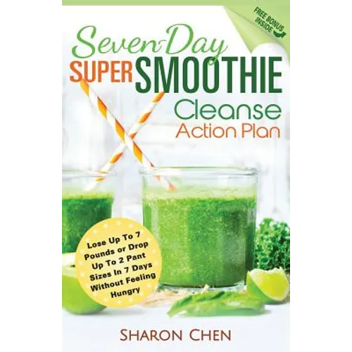 Seven-Day Super Smoothie Cleanse Action Plan: Lose Up To 7 Pounds Or Drop Up To 2 Pant Sizes In 7 Days Without Feeling Hungry