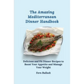 The Amazing Mediterranean Dinner Handbook: Delicious and Fit Dinner Recipes to Boost Your Appetite and Manage Your Weight