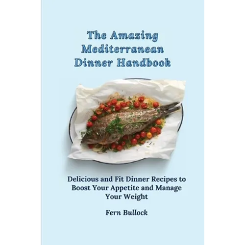 The Amazing Mediterranean Dinner Handbook: Delicious and Fit Dinner Recipes to Boost Your Appetite and Manage Your Weight