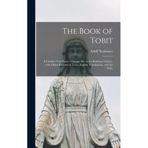 The Book of Tobit; a Chaldee Text From a Unique Ms. in the Bodleian Library, With Other Rabbinical Texts, English Translations, and the Itala;