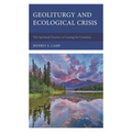 Geoliturgy and Ecological Crisis: The Spiritual Practice of Caring for Creation