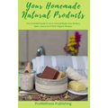 Your Homemade Natural Products: The Complete Guide to Do-It-Yourself Body Care, Butters, Bath, Lotions and Organic Recipes