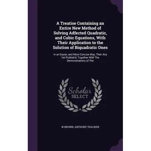 A Treatise Containing an Entire New Method of Solving Adfected Quadratic, and Cubic Equations, With Their Application to the Solution of Biquadratic O