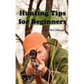 Hunting Tips for Beginners: All About Hunting Strategies, Safety, Weapons, Trip Planning and More.