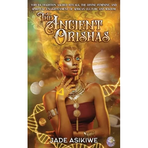 The Ancient Orishas: Yoruba Tradition, Sacred Rituals, The Divine Feminine, and Spiritual Enlightenment of African Culture and Wisdom