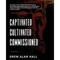 Captivated, Cultivated, Commissioned: Growing in Your Relationship with Jesus by Becoming Captivated by Who He Is, Cultivated by What he Thought, and