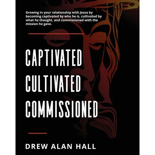 Captivated, Cultivated, Commissioned: Growing in Your Relationship with Jesus by Becoming Captivated by Who He Is, Cultivated by What he Thought, and