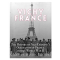Vichy France: The History of Nazi Germany's Occupation of France during World War II