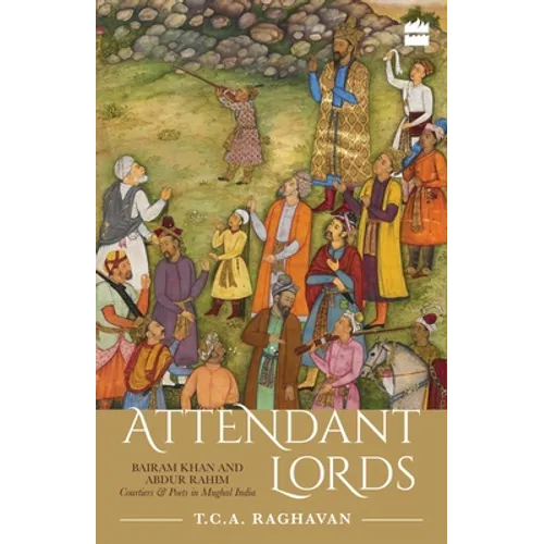 Attendant Lords: Bairam Khan and Abdur Rahim, Courtiers and Poets in Mughal India