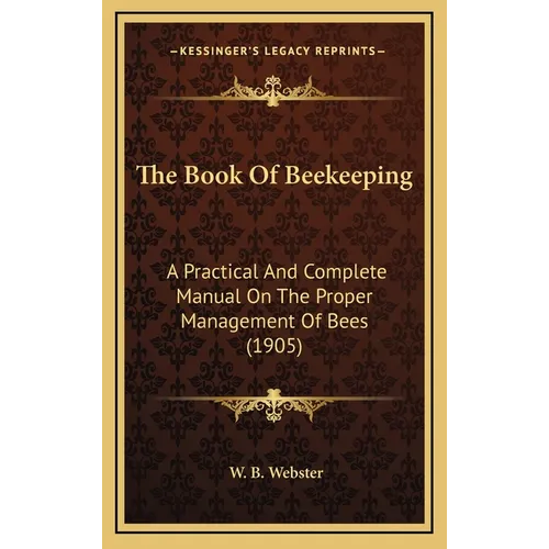 The Book Of Beekeeping: A Practical And Complete Manual On The Proper Management Of Bees (1905)