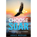 Choose to Soar: Navigating Disruption In Business And Life