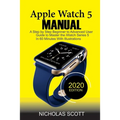 Apple Watch 5 Manual: A Step by Step Beginner to Advanced User Guide to Master the iWatch Series 5 in 60 Minutes...With Illustrations.