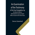An Examination of the Testimony of the Four Evangelists, by the Rules of Evidence Administered in Courts of Justice; With an Account of the Trial of J