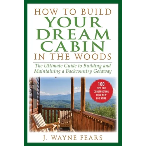 How to Build Your Dream Cabin in the Woods: The Ultimate Guide to Building and Maintaining a Backcountry Getaway