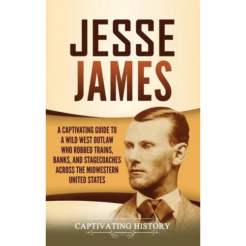 Jesse James: A Captivating Guide to a Wild West Outlaw Who Robbed Trains, Banks, and Stagecoaches across the Midwestern United States