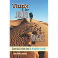 Think Like Jesus, Lead Like Moses: Leadership Lessons from the Wilderness Crucible