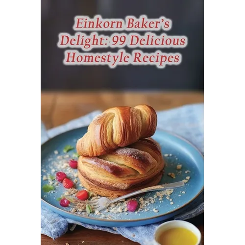 Einkorn Baker's Delight: 99 Delicious Homestyle Recipes