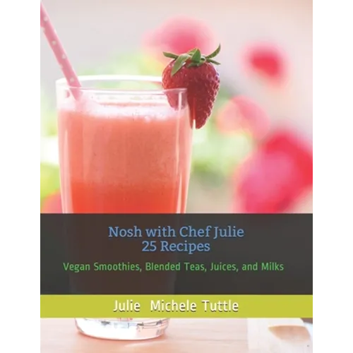 Nosh with Chef Julie 25 Recipes: Vegan Smoothies, Blended Teas, Juices, and Milks