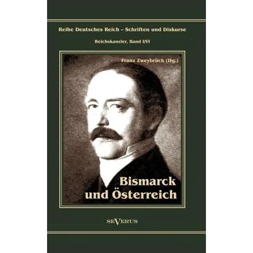 Otto Fürst von Bismarck. Bismarck und Österreich: Reihe Deutsches Reich - Schriften und Diskurse: Reichskanzler, Bd. I/VI