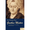 Goethes Mutter: Catharina Elisabeth Goethe, die Mutter von Johann Wolfgang von Goethe in ihren Briefen und in den Erzählungen der Bettina Brentano: Ge