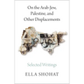 On the Arab-Jew, Palestine, and Other Displacements: Selected Writings of Ella Shohat