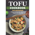 Tofu Cookbook For Beginners: Unique And Easy Tofu Recipes, Things To Do With Tofu