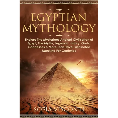 Egyptian Mythology: Explore The Mysterious Ancient Civilisation of Egypt, The Myths, Legends, History, Gods, Goddesses & More That Have Fascinated Man