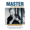 Master Your Camera Controls: A Practical Fast-Track System to Mastering the Camera Controls on a Mirrorless or D-Slr Camera