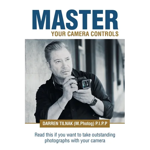 Master Your Camera Controls: A Practical Fast-Track System to Mastering the Camera Controls on a Mirrorless or D-Slr Camera
