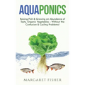 Aquaponics: Raising Fish & Growing an Abundance of Tasty, Organic Vegetables - Without the Confusion & Cycling Problems!