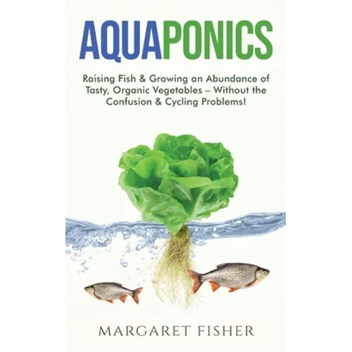 Aquaponics: Raising Fish & Growing an Abundance of Tasty, Organic Vegetables - Without the Confusion & Cycling Problems!