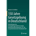 150 Jahre Gesetzgebung in Deutschland: Entwicklungen Des Gesetzgebungsverfahrens Von Der Konstitutionellen Monarchie 1871 Bis Zur Parlamentarischen De