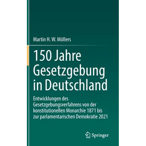 150 Jahre Gesetzgebung in Deutschland: Entwicklungen Des Gesetzgebungsverfahrens Von Der Konstitutionellen Monarchie 1871 Bis Zur Parlamentarischen De