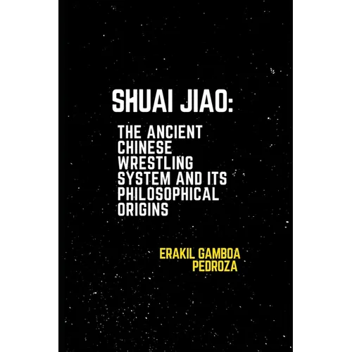Shuai Jiao: The Ancient Chinese Wrestling System and Its Philosophical Origins: Learning about the techniques and mental aspects of this wrestling sty