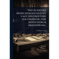 Das Alter des Menschengeschlechts auf der Erde und der Ursprung der Arten durch Abänderung.