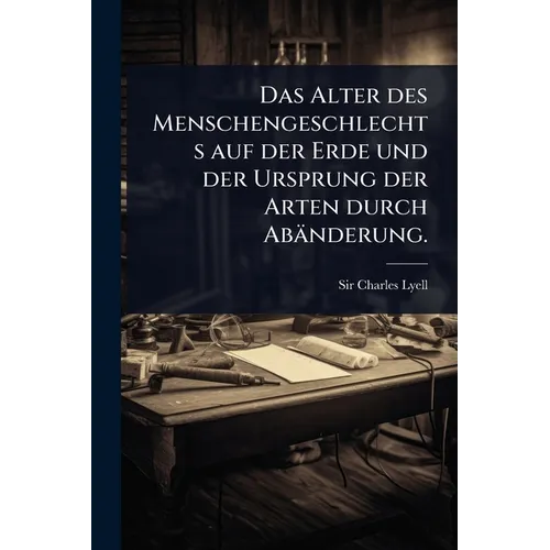 Das Alter des Menschengeschlechts auf der Erde und der Ursprung der Arten durch Abänderung.