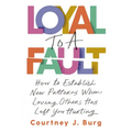 Loyal to a Fault: How to Establish New Patterns When Loving Others Has Left You Hurting