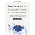 Data Science for Decision Makers & Data Professionals: Creating an Intelligent, Data-Driven Organization with AI, BI & Big Data