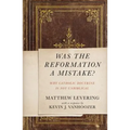 Was the Reformation a Mistake?: Why Catholic Doctrine Is Not Unbiblical