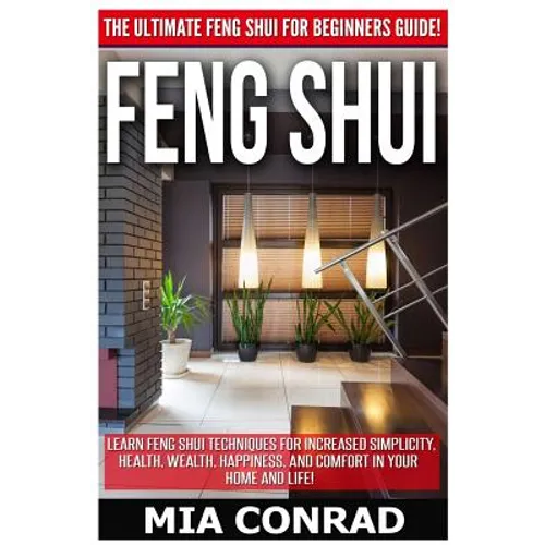 Feng Shui: The Ultimate Feng Shui For Beginners Guide! Learn Feng Shui Techniques For Increased Simplicity, Health, Wealth, Happi