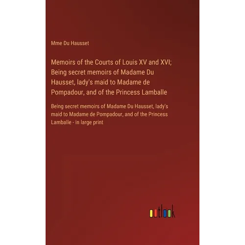 Memoirs of the Courts of Louis XV and XVI; Being secret memoirs of Madame Du Hausset, lady's maid to Madame de Pompadour, and of the Princess Lamballe