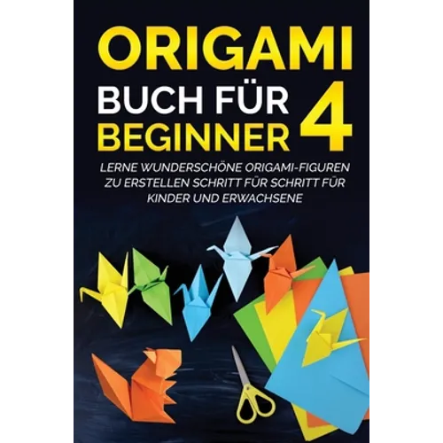 Origami Buch für Beginner 4: Lerne wunderschöne Origami-Figuren zu erstellen Schritt für Schritt für Kinder und Erwachsene
