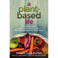 A Plant-Based Life: Your Complete Guide to Great Food, Radiant Health, Boundless Energy, and a Better Body