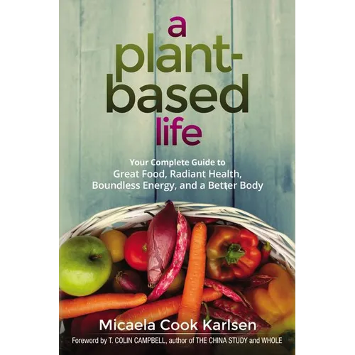 A Plant-Based Life: Your Complete Guide to Great Food, Radiant Health, Boundless Energy, and a Better Body