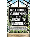 Greenhouse Gardening for the Absolute Beginner: How to Build an Indoor Food Oasis and Grow Your Own Fresh Produce Year-Round, No Matter Your Space, Sk